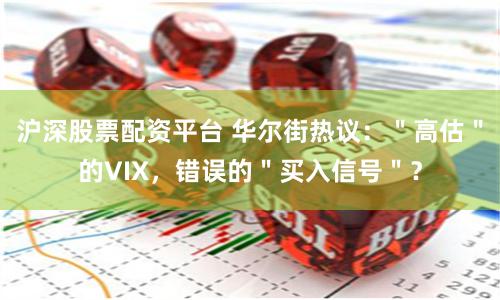 沪深股票配资平台 华尔街热议：＂高估＂的VIX，错误的＂买入信号＂？