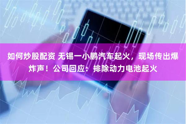 如何炒股配资 无锡一小鹏汽车起火，现场传出爆炸声！公司回应：排除动力电池起火