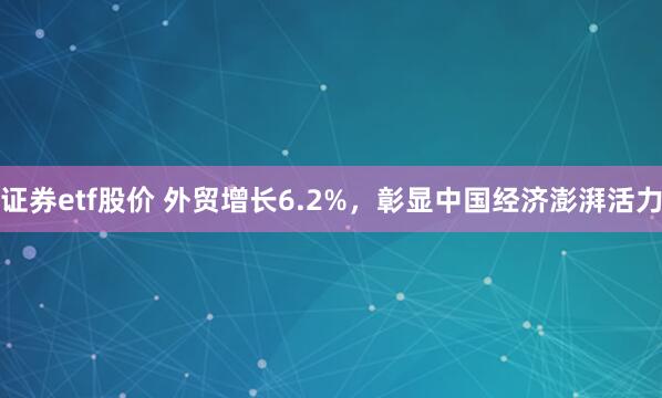 证券etf股价 外贸增长6.2%，彰显中国经济澎湃活力