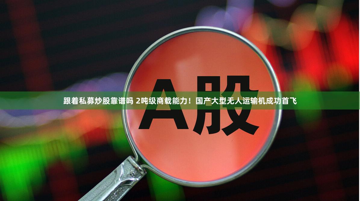 跟着私募炒股靠谱吗 2吨级商载能力！国产大型无人运输机成功首飞