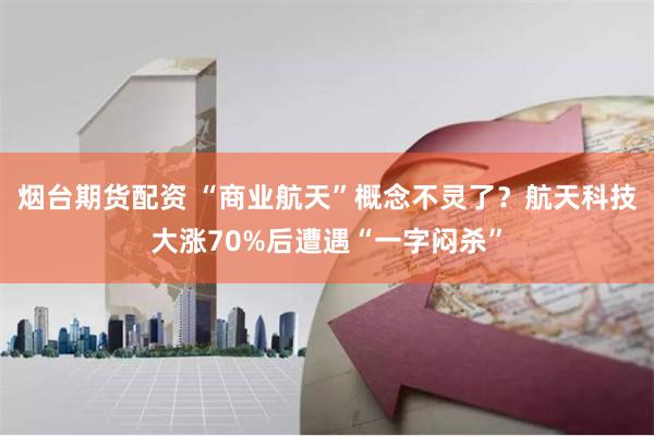 烟台期货配资 “商业航天”概念不灵了？航天科技大涨70%后遭遇“一字闷杀”
