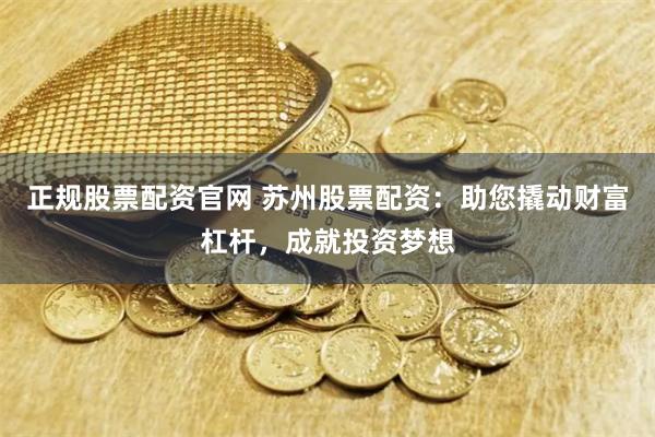 正规股票配资官网 苏州股票配资：助您撬动财富杠杆，成就投资梦想