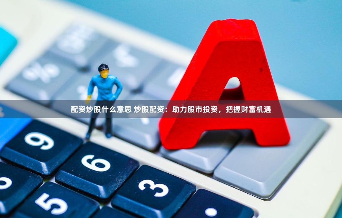 配资炒股什么意思 炒股配资：助力股市投资，把握财富机遇