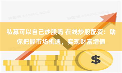 私募可以自己炒股吗 在线炒股配资：助你把握市场机遇，实现财富增值
