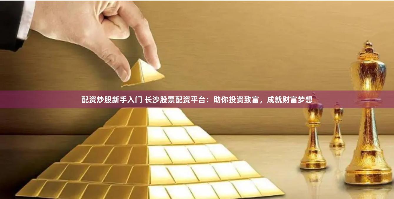 配资炒股新手入门 长沙股票配资平台：助你投资致富，成就财富梦想