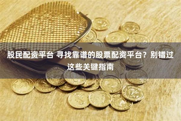 股民配资平台 寻找靠谱的股票配资平台？别错过这些关键指南