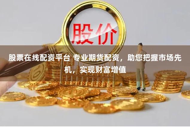 股票在线配资平台 专业期货配资，助您把握市场先机，实现财富增值