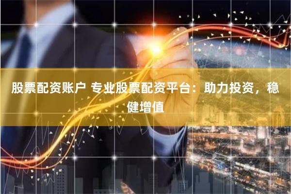 股票配资账户 专业股票配资平台：助力投资，稳健增值