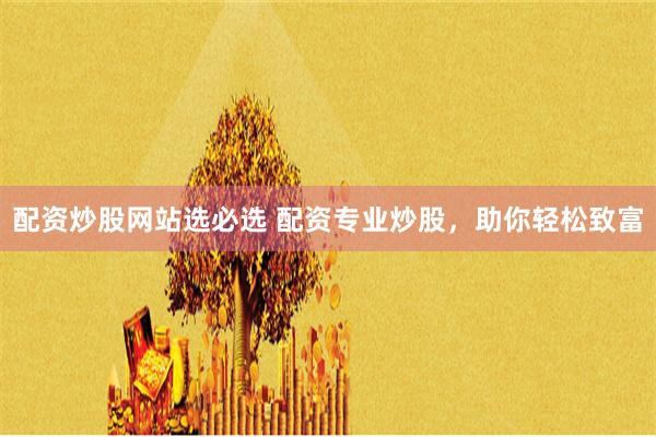 配资炒股网站选必选 配资专业炒股，助你轻松致富