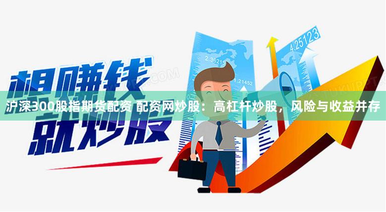 沪深300股指期货配资 配资网炒股：高杠杆炒股，风险与收益并存