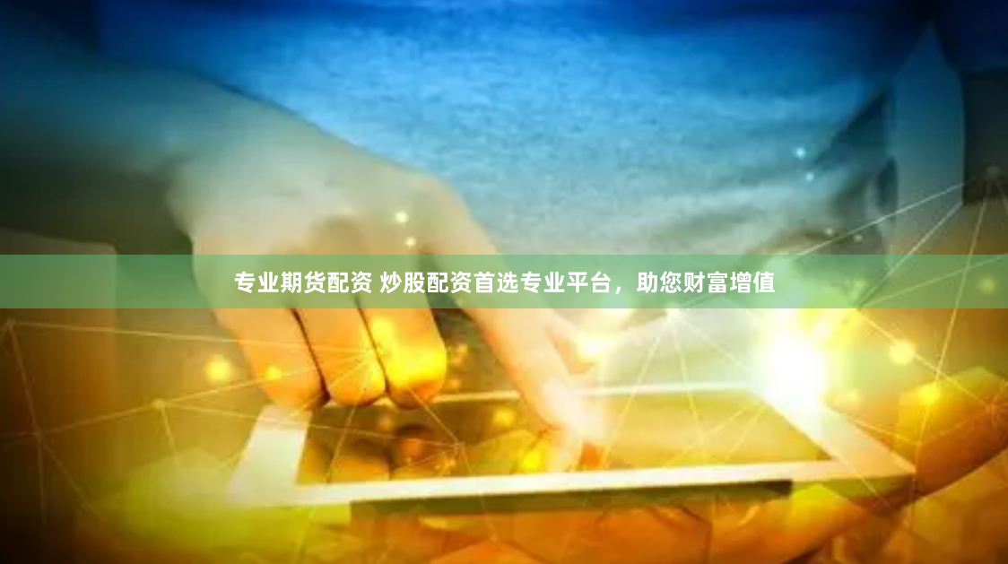 专业期货配资 炒股配资首选专业平台，助您财富增值