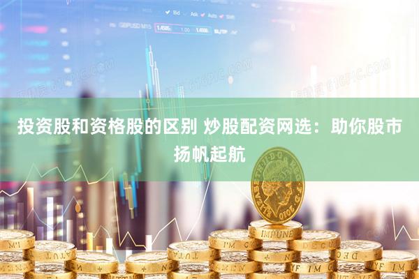 投资股和资格股的区别 炒股配资网选：助你股市扬帆起航