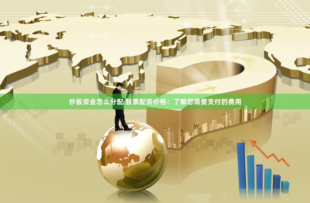 炒股资金怎么分配 股票配资价格：了解您需要支付的费用