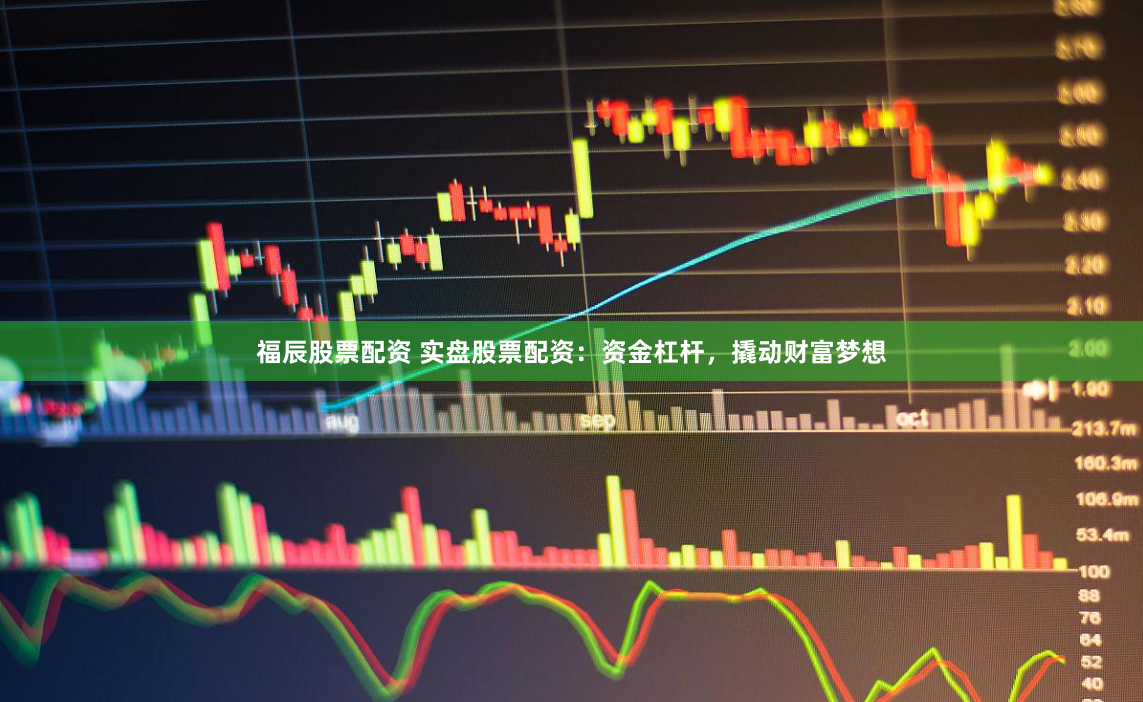 福辰股票配资 实盘股票配资：资金杠杆，撬动财富梦想