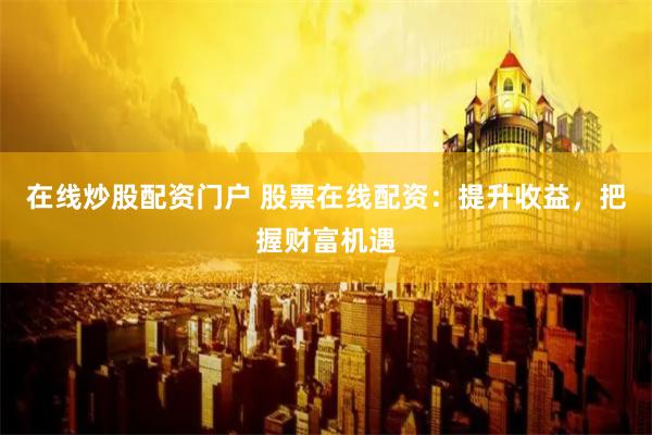 在线炒股配资门户 股票在线配资：提升收益，把握财富机遇