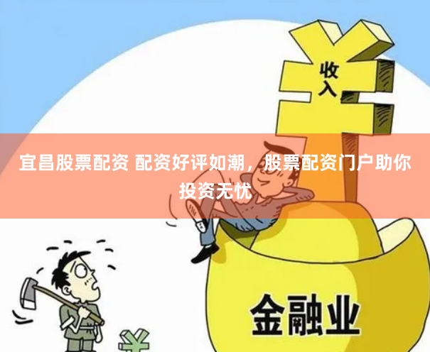 宜昌股票配资 配资好评如潮，股票配资门户助你投资无忧