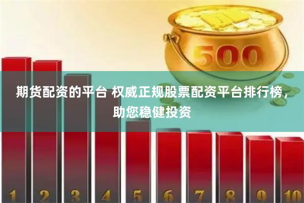 期货配资的平台 权威正规股票配资平台排行榜，助您稳健投资