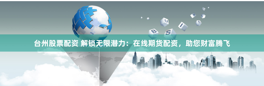 台州股票配资 解锁无限潜力：在线期货配资，助您财富腾飞