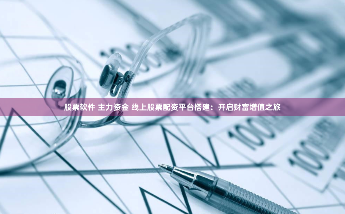 股票软件 主力资金 线上股票配资平台搭建：开启财富增值之旅