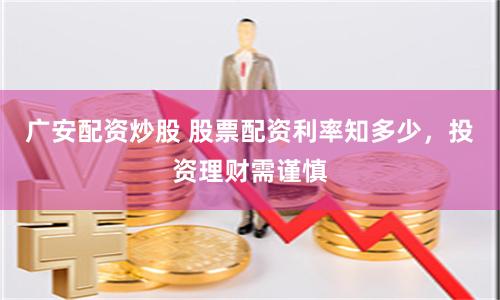 广安配资炒股 股票配资利率知多少，投资理财需谨慎