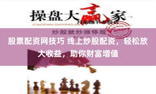 股票配资网技巧 线上炒股配资，轻松放大收益，助你财富增值