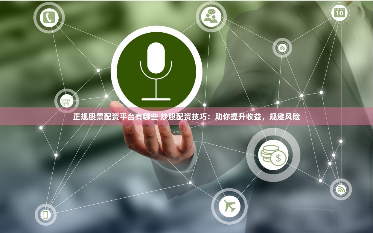 正规股票配资平台有哪些 炒股配资技巧：助你提升收益，规避风险