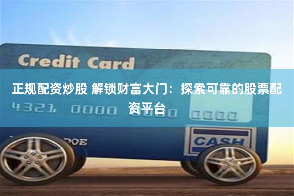 正规配资炒股 解锁财富大门：探索可靠的股票配资平台