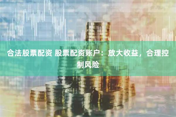 合法股票配资 股票配资账户：放大收益，合理控制风险