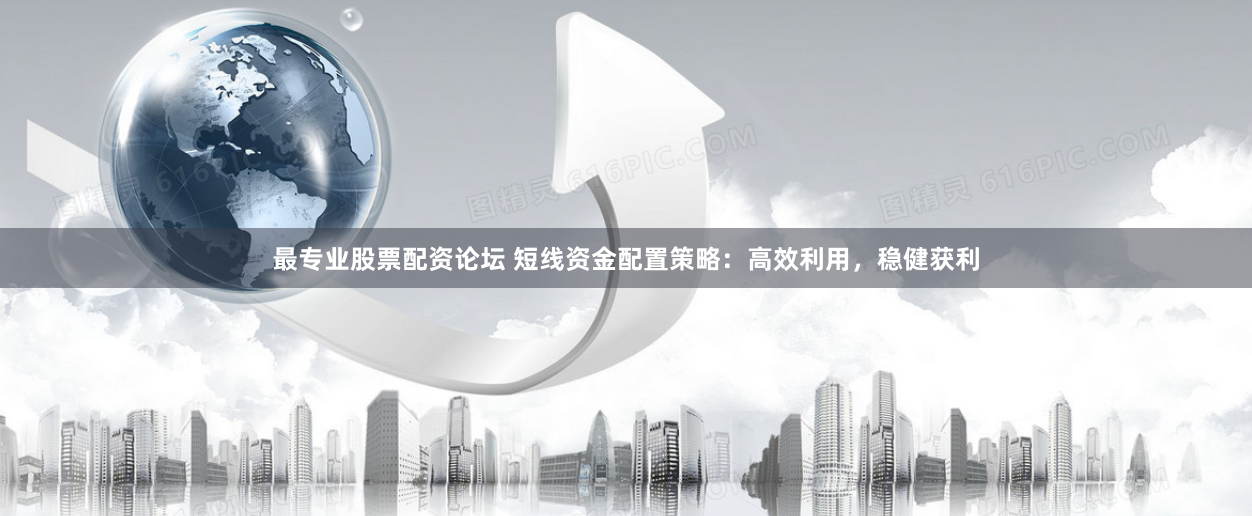 最专业股票配资论坛 短线资金配置策略：高效利用，稳健获利