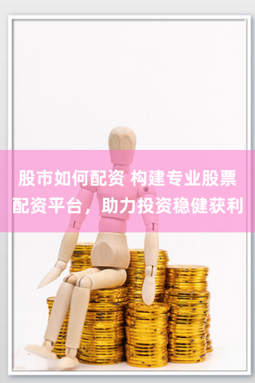 股市如何配资 构建专业股票配资平台，助力投资稳健获利