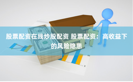 股票配资在线炒股配资 股票配资：高收益下的风险隐患