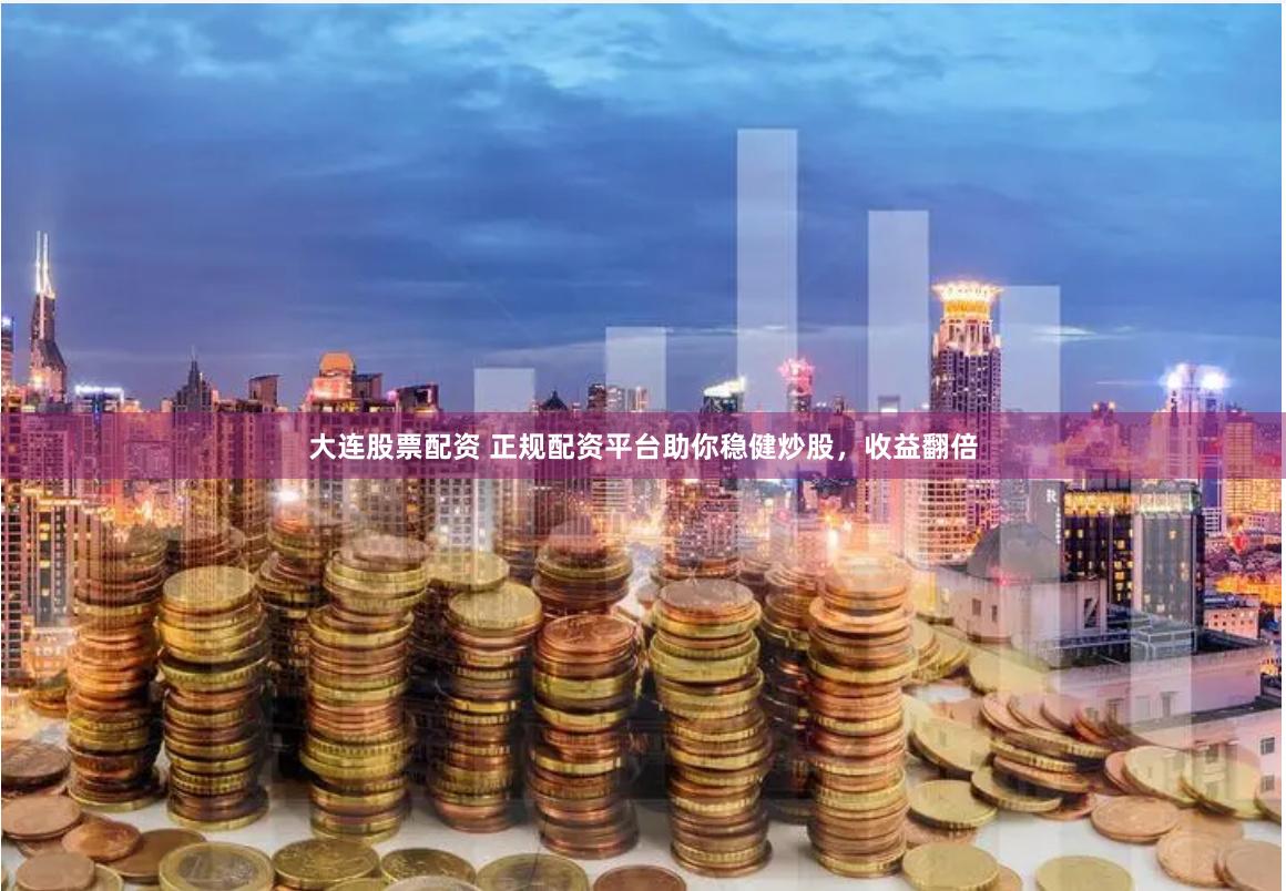 大连股票配资 正规配资平台助你稳健炒股，收益翻倍
