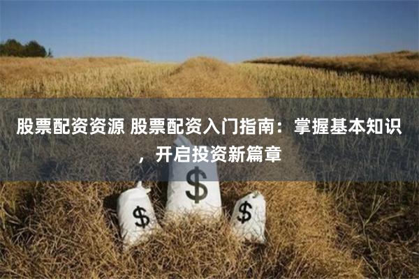 股票配资资源 股票配资入门指南:掌握基本知识,开启投资新篇章