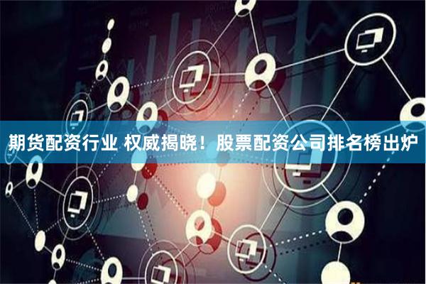 期货配资行业 权威揭晓！股票配资公司排名榜出炉