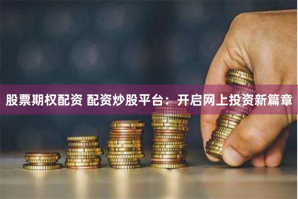 股票期权配资 配资炒股平台：开启网上投资新篇章