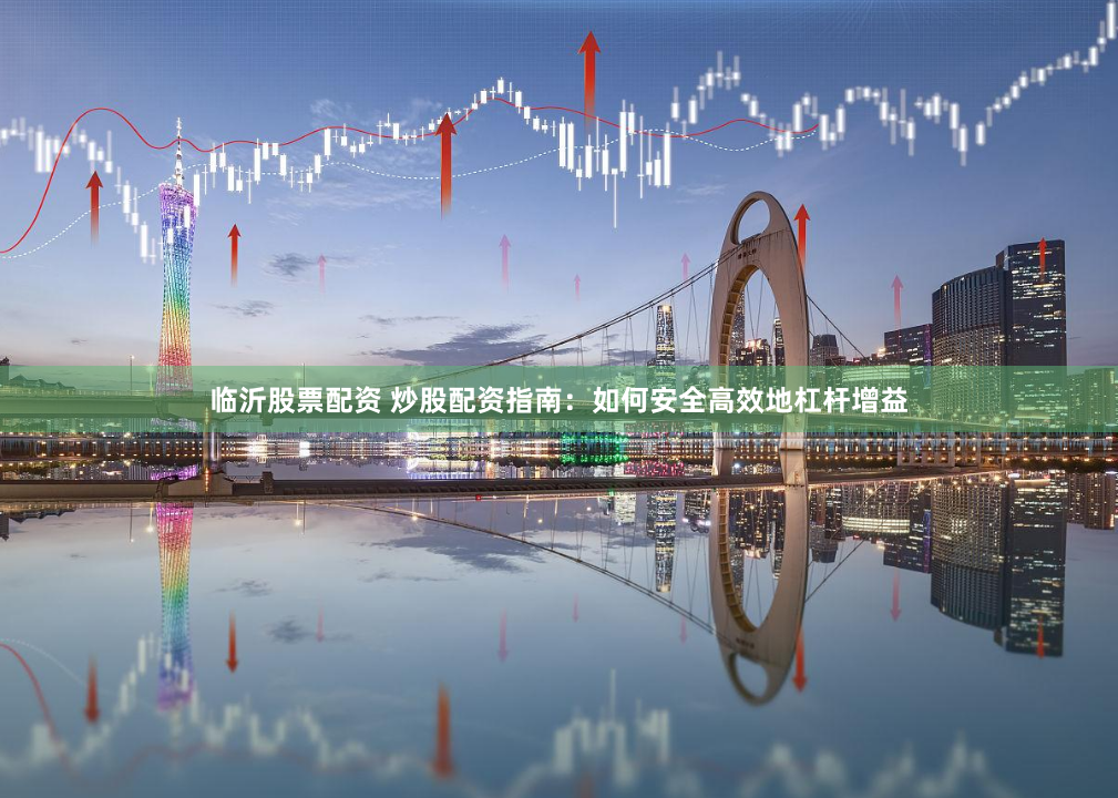 临沂股票配资 炒股配资指南：如何安全高效地杠杆增益