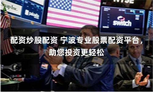 配资炒股配资 宁波专业股票配资平台,助您投资更轻松