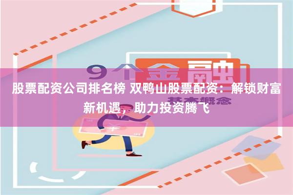 股票配资公司排名榜 双鸭山股票配资：解锁财富新机遇，助力投资腾飞