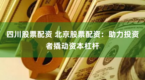 四川股票配资 北京股票配资：助力投资者撬动资本杠杆