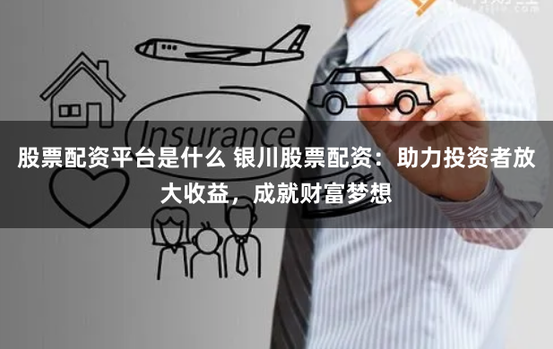 股票配资平台是什么 银川股票配资:助力投资者放大收益,成就财富梦想
