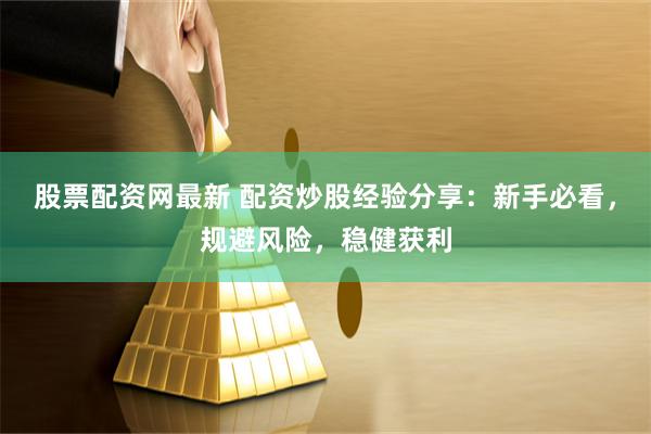 股票配资网最新 配资炒股经验分享：新手必看，规避风险，稳健获利