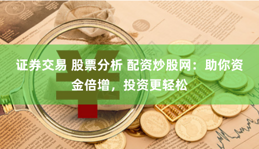 证券交易 股票分析 配资炒股网：助你资金倍增，投资更轻松
