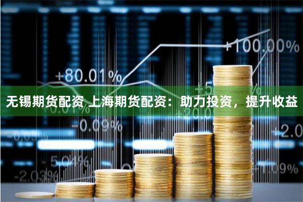 无锡期货配资 上海期货配资：助力投资，提升收益