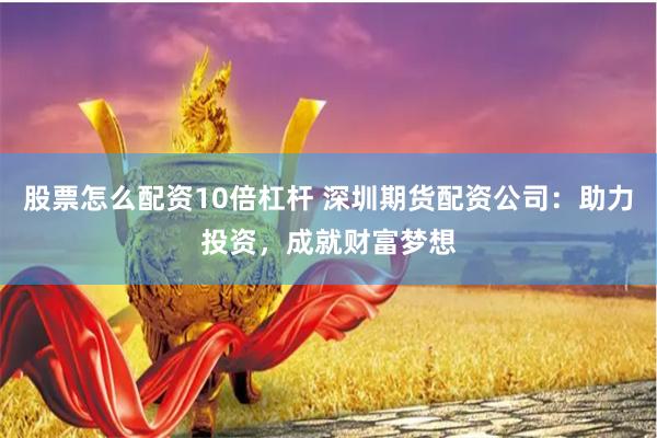 股票怎么配资10倍杠杆 深圳期货配资公司:助力投资,成就财富梦想