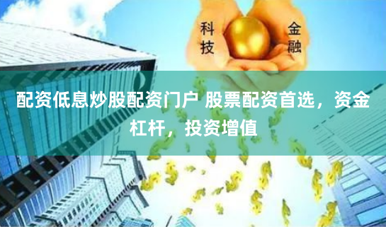 配资低息炒股配资门户 股票配资首选，资金杠杆，投资增值