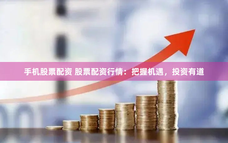 手机股票配资 股票配资行情：把握机遇，投资有道