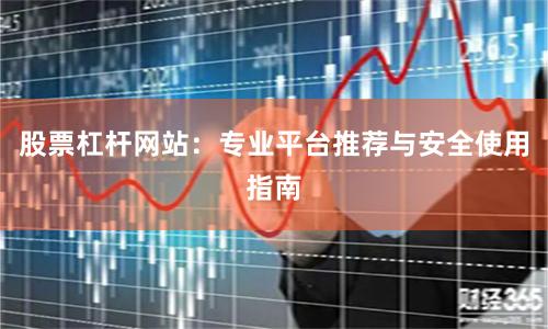 股票杠杆网站：专业平台推荐与安全使用指南