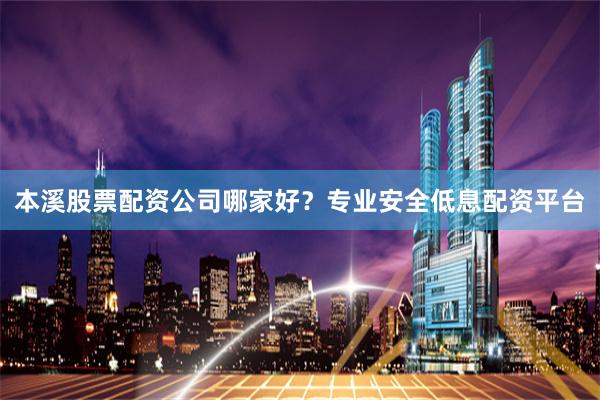 本溪股票配资公司哪家好？专业安全低息配资平台