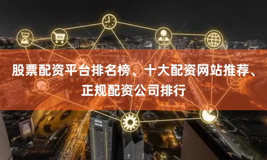 股票配资平台排名榜、十大配资网站推荐、正规配资公司排行