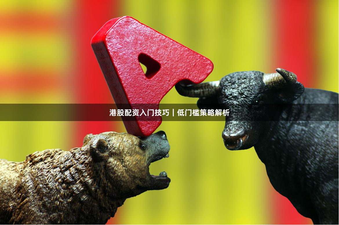 港股配资入门技巧｜低门槛策略解析